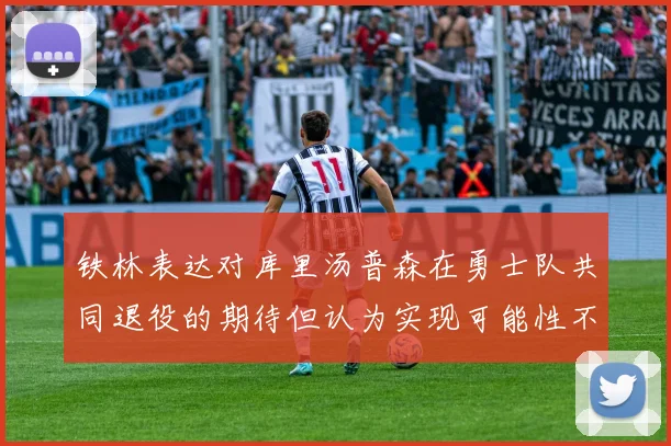 铁林表达对库里汤普森在勇士队共同退役的期待但认为实现可能性不大