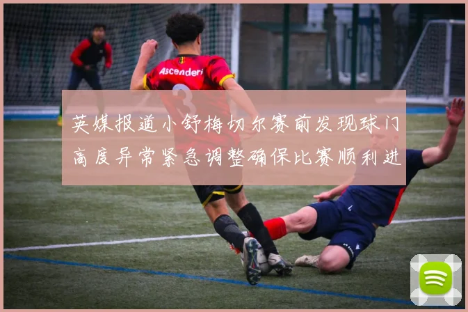 英媒报道小舒梅切尔赛前发现球门高度异常紧急调整确保比赛顺利进行