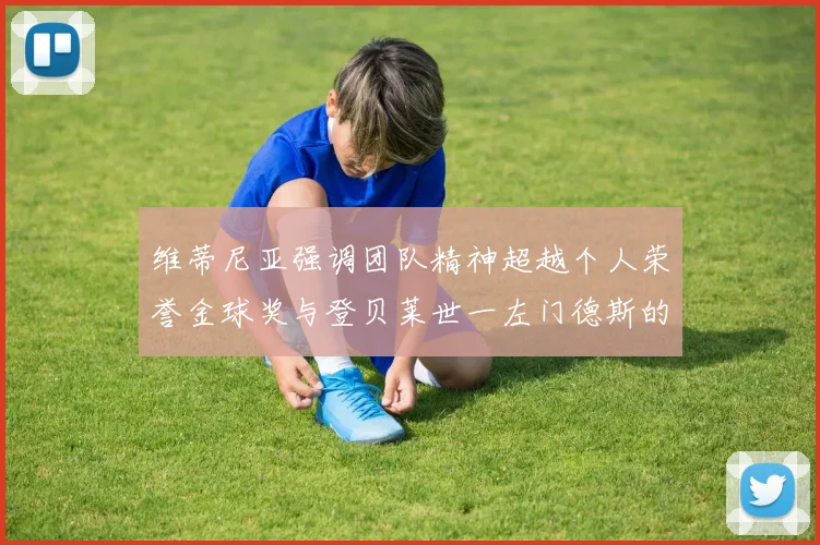 维蒂尼亚强调团队精神超越个人荣誉金球奖与登贝莱世一左门德斯的价值解析