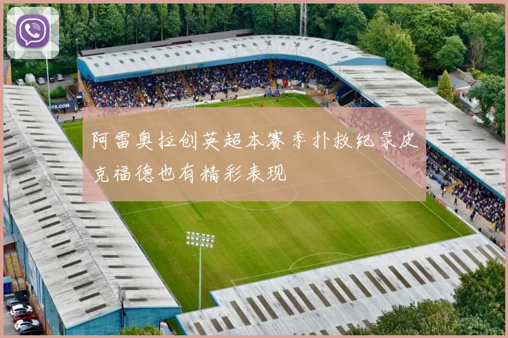 阿雷奥拉创英超本赛季扑救纪录皮克福德也有精彩表现