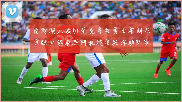 南湾湖人战胜圣克鲁兹勇士布朗尼贡献全能表现阿杜稳定发挥助队取胜