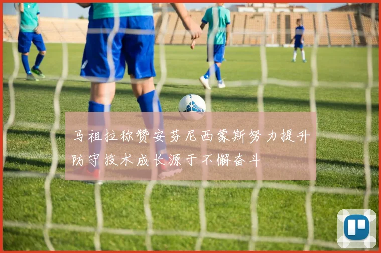 马祖拉称赞安芬尼西蒙斯努力提升防守技术成长源于不懈奋斗