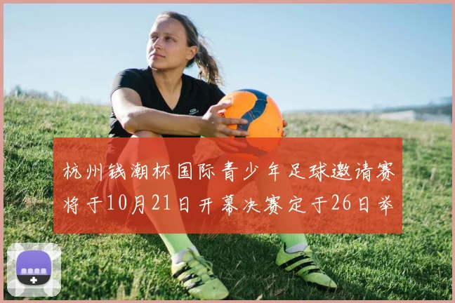杭州钱潮杯国际青少年足球邀请赛将于10月21日开幕决赛定于26日举行