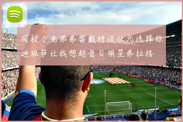 同校小老弟弗雷戴特谈状元选择称迪班萨让我想起昔日明星弗拉格