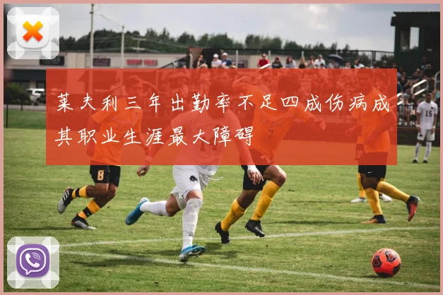 莱夫利三年出勤率不足四成伤病成其职业生涯最大障碍