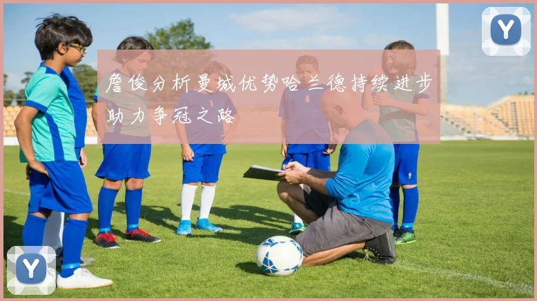 詹俊分析曼城优势哈兰德持续进步助力争冠之路