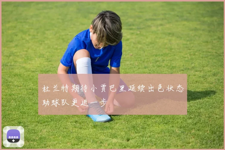 杜兰特期待小贾巴里延续出色状态助球队更进一步