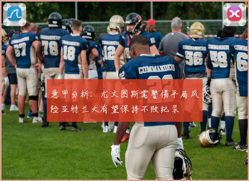 意甲分析：尤文图斯需警惕平局风险亚特兰大有望保持不败纪录