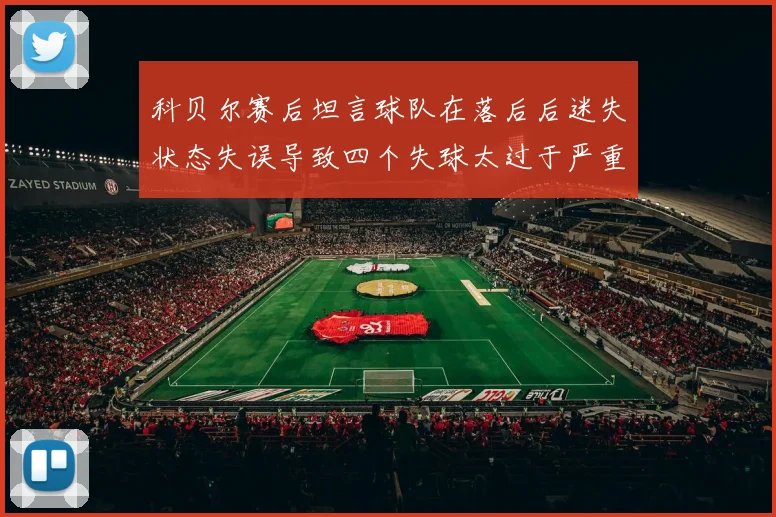 科贝尔赛后坦言球队在落后后迷失状态失误导致四个失球太过于严重