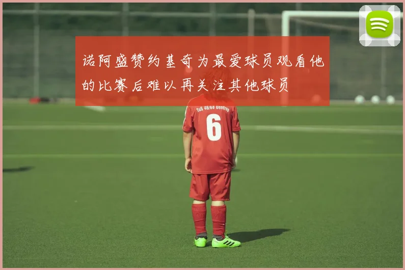 诺阿盛赞约基奇为最爱球员观看他的比赛后难以再关注其他球员