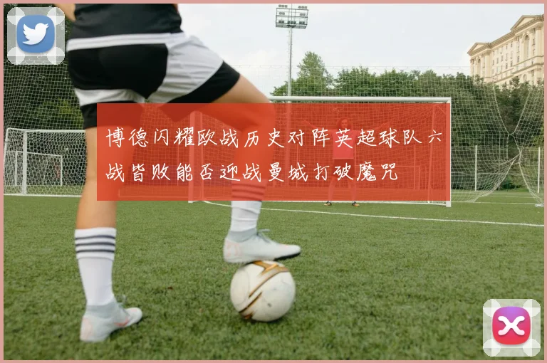 博德闪耀欧战历史对阵英超球队六战皆败能否迎战曼城打破魔咒