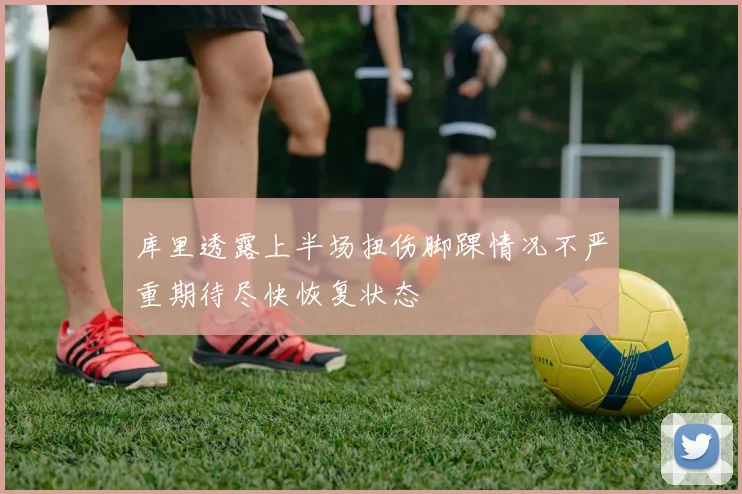库里透露上半场扭伤脚踝情况不严重期待尽快恢复状态