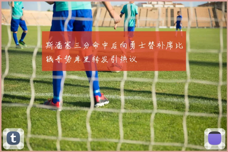 斯潘塞三分命中后向勇士替补席比钱手势库里转发引热议
