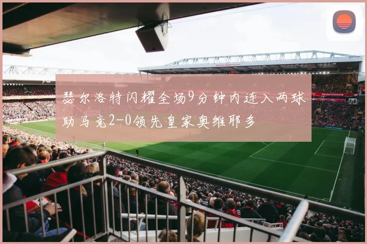 瑟尔洛特闪耀全场9分钟内连入两球助马竞2-0领先皇家奥维耶多